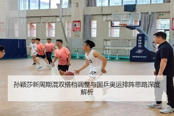 孙颖莎新周期混双搭档调整与国乒奥运排阵思路深度解析