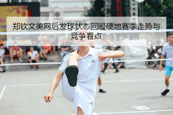 郑钦文美网后发球状态回暖硬地赛季走势与竞争看点